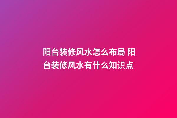 阳台装修风水怎么布局 阳台装修风水有什么知识点